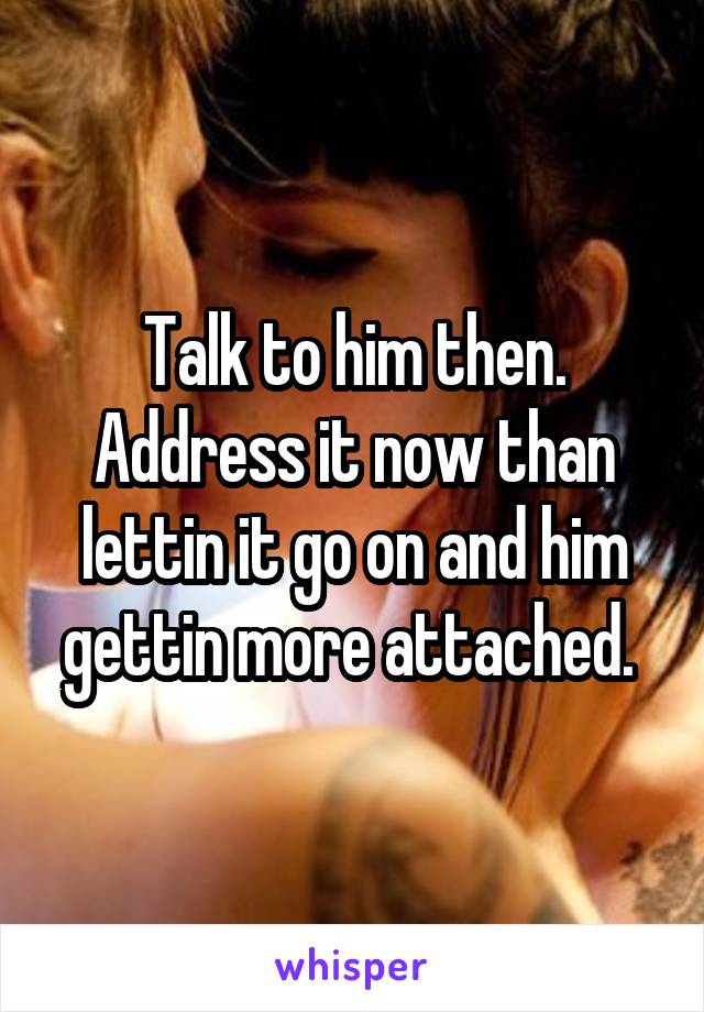 Talk to him then. Address it now than lettin it go on and him gettin more attached. 