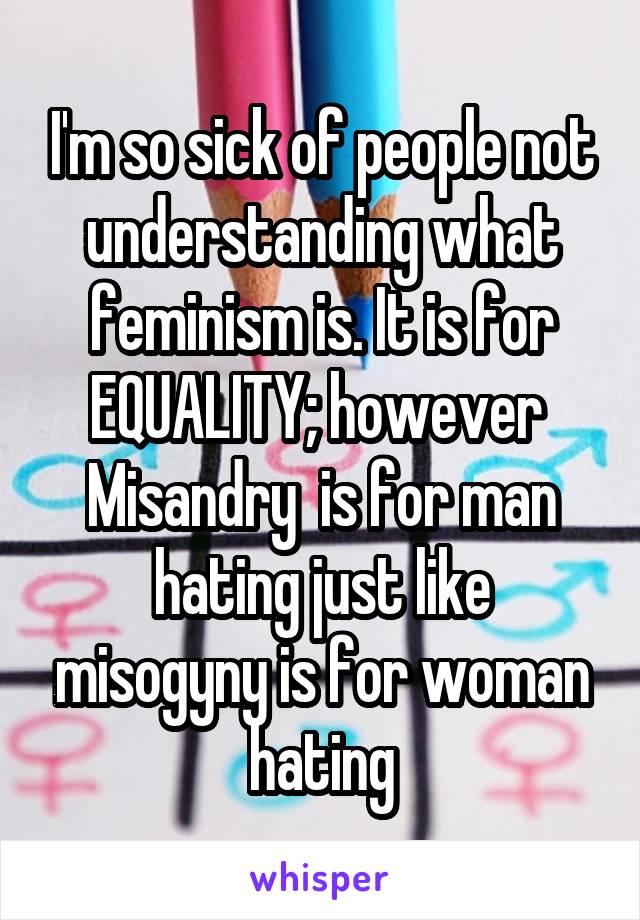I'm so sick of people not understanding what feminism is. It is for EQUALITY; however  Misandry  is for man hating just like misogyny is for woman hating