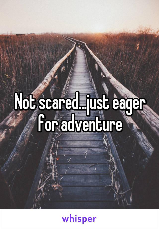 Not scared...just eager for adventure