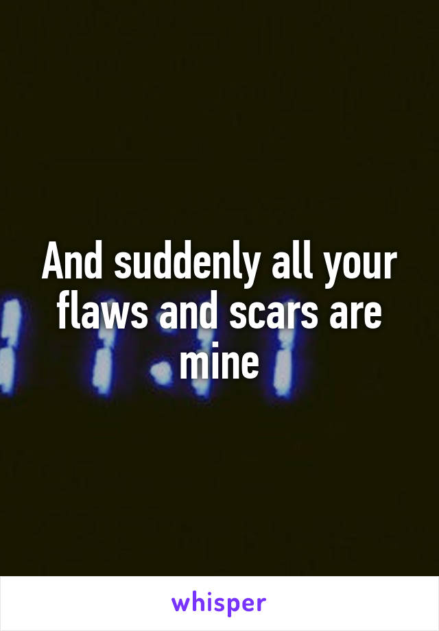 And suddenly all your flaws and scars are mine