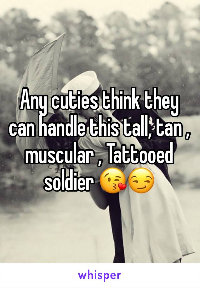Any cuties think they can handle this tall, tan , muscular , Tattooed soldier 😘😏