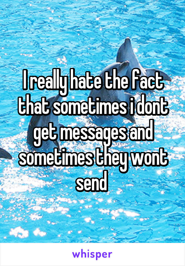 I really hate the fact that sometimes i dont get messages and sometimes they wont send 