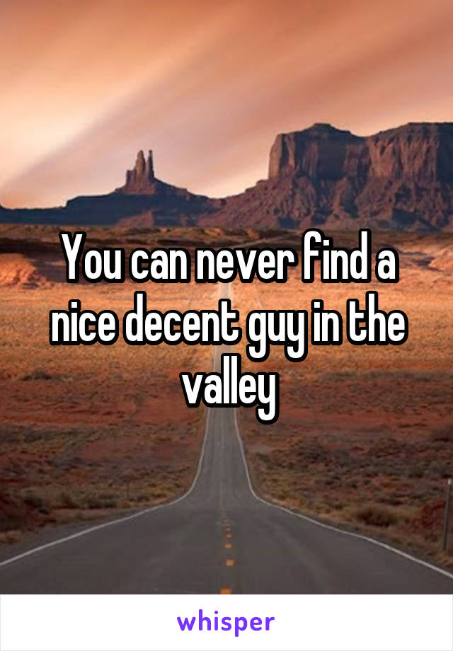 You can never find a nice decent guy in the valley