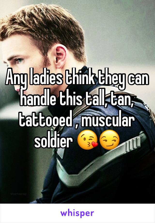 Any ladies think they can handle this tall, tan, tattooed , muscular soldier 😘😏