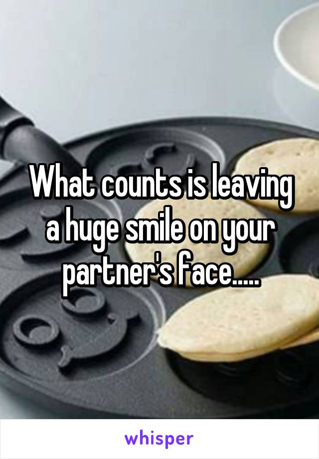 What counts is leaving a huge smile on your partner's face.....
