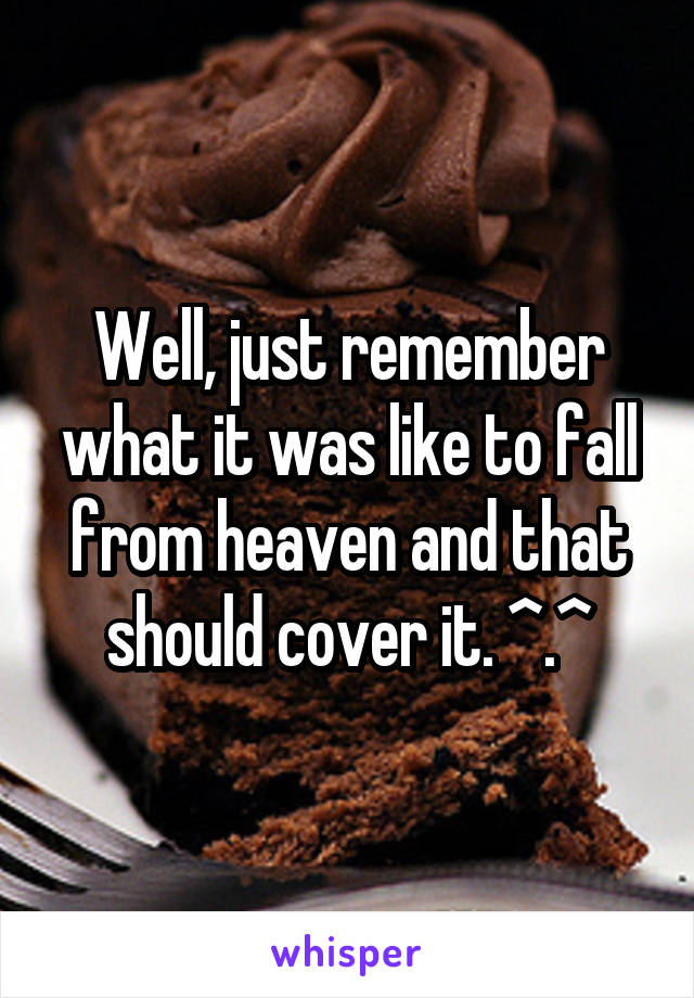 Well, just remember what it was like to fall from heaven and that should cover it. ^.^