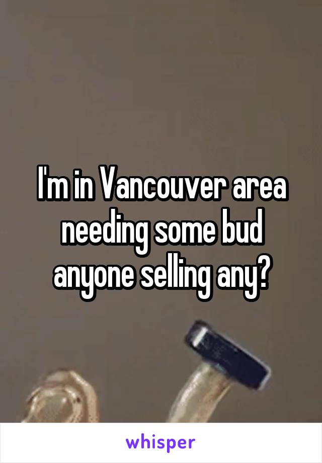 I'm in Vancouver area needing some bud anyone selling any?