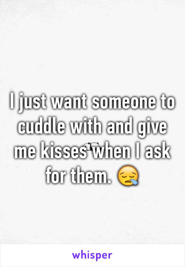 I just want someone to cuddle with and give me kisses when I ask for them. 😪