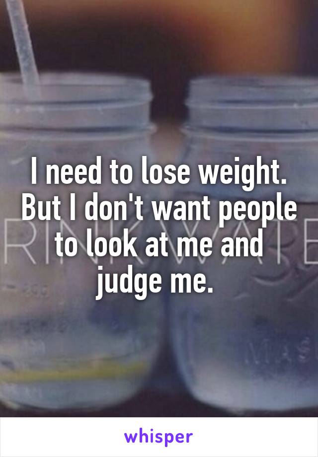 I need to lose weight. But I don't want people to look at me and judge me. 