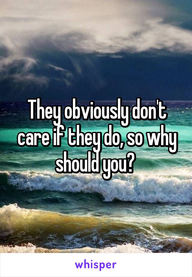 They obviously don't care if they do, so why should you? 