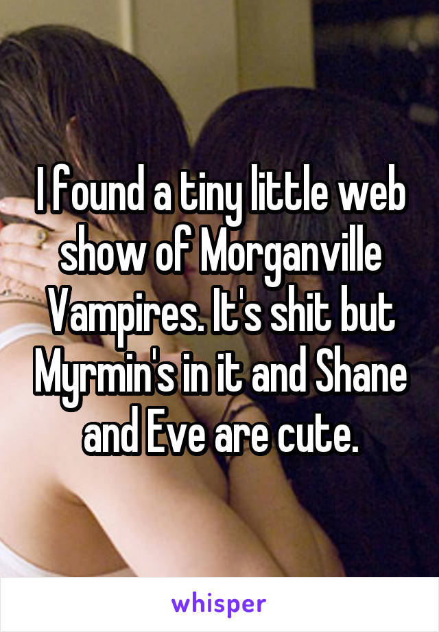 I found a tiny little web show of Morganville Vampires. It's shit but Myrmin's in it and Shane and Eve are cute.