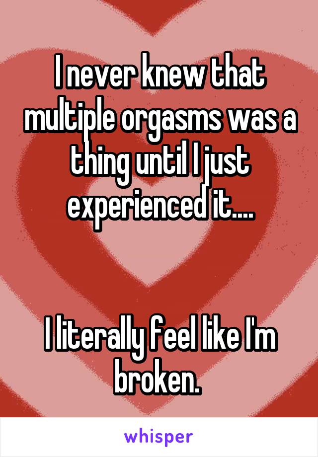 I never knew that multiple orgasms was a thing until I just experienced it....


I literally feel like I'm broken. 