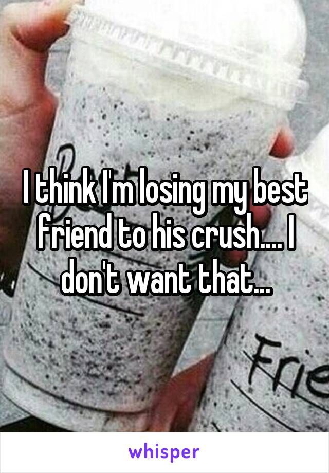 I think I'm losing my best friend to his crush.... I don't want that...