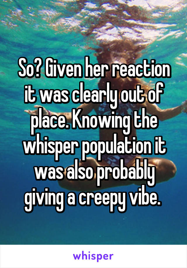 So? Given her reaction it was clearly out of place. Knowing the whisper population it was also probably giving a creepy vibe. 