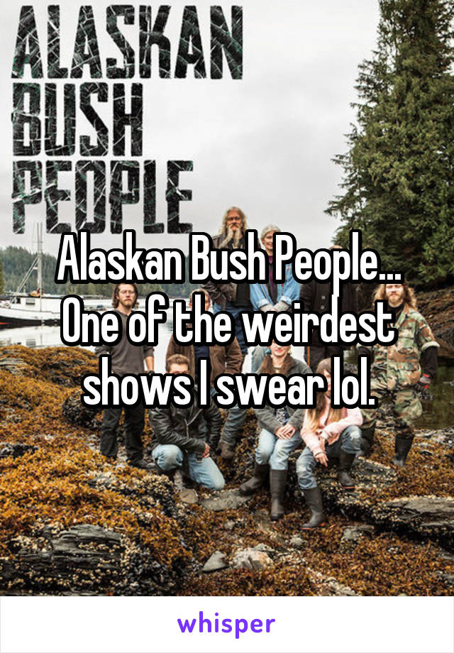 Alaskan Bush People...
One of the weirdest shows I swear lol.