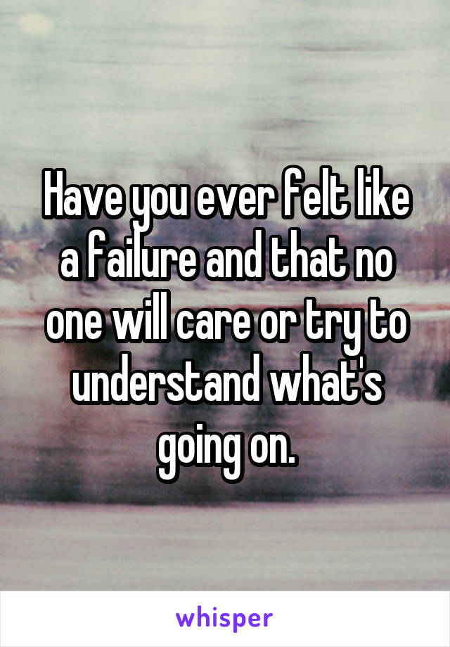 Have you ever felt like a failure and that no one will care or try to understand what's going on.