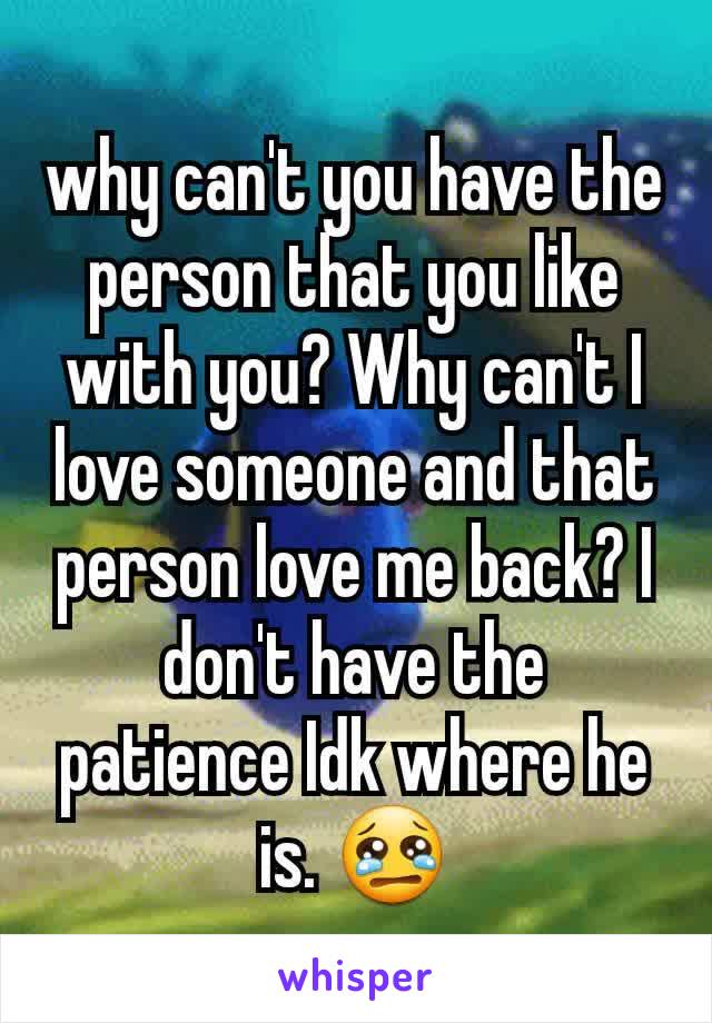 why can't you have the person that you like with you? Why can't I love someone and that person love me back? I don't have the patience Idk where he is. 😢