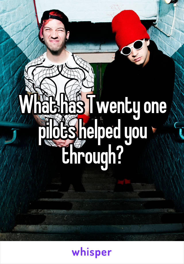 What has Twenty one pilots helped you through?