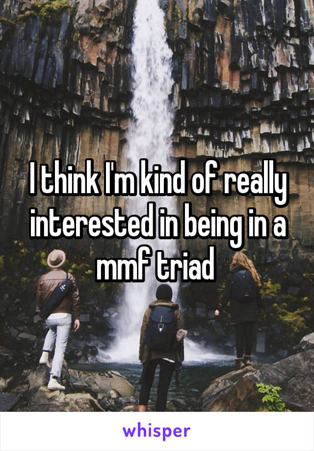 I think I'm kind of really interested in being in a mmf triad 