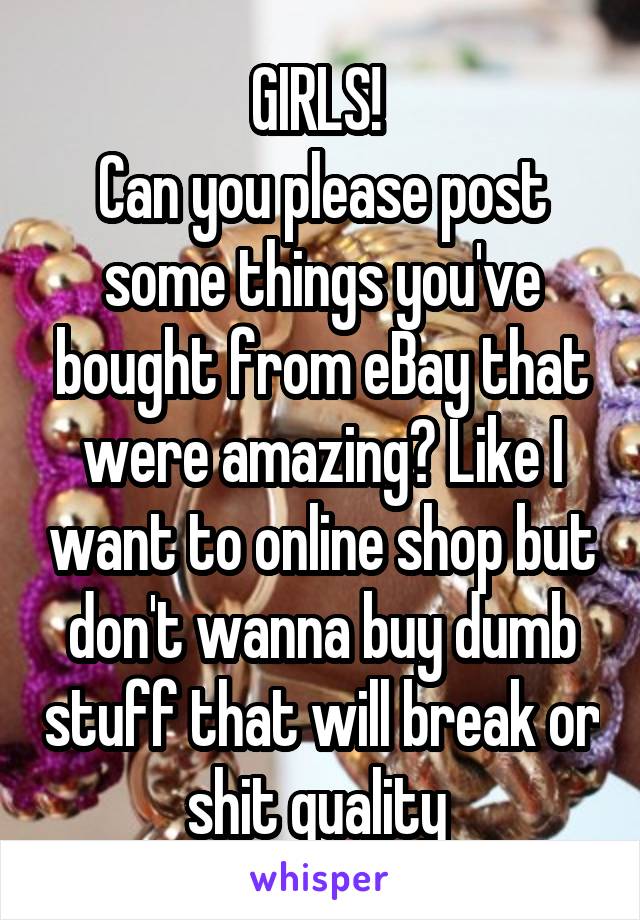 GIRLS! 
Can you please post some things you've bought from eBay that were amazing? Like I want to online shop but don't wanna buy dumb stuff that will break or shit quality 