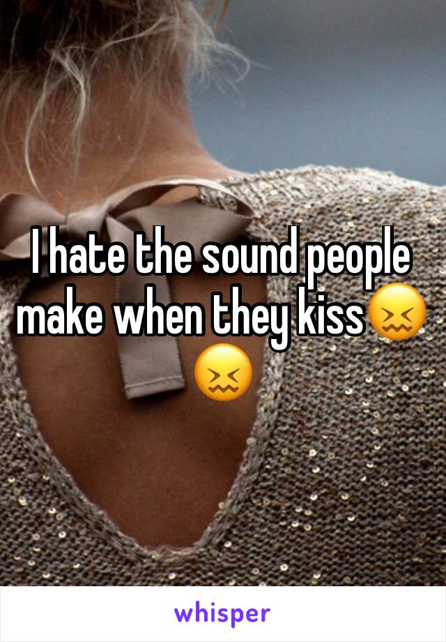 I hate the sound people make when they kiss😖😖