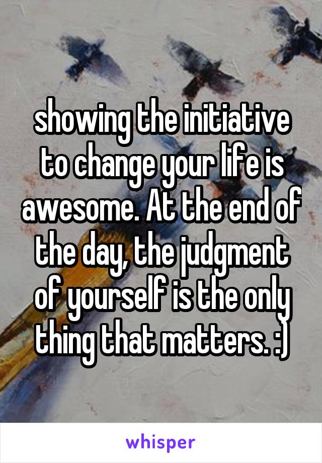 showing the initiative to change your life is awesome. At the end of the day, the judgment of yourself is the only thing that matters. :)