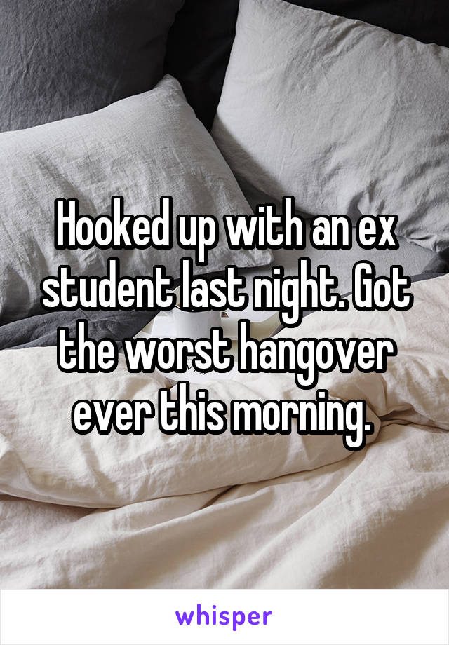 Hooked up with an ex student last night. Got the worst hangover ever this morning. 