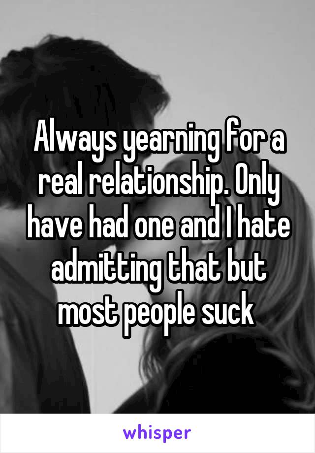 Always yearning for a real relationship. Only have had one and I hate admitting that but most people suck 