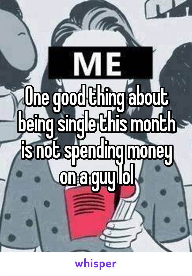 One good thing about being single this month is not spending money on a guy lol