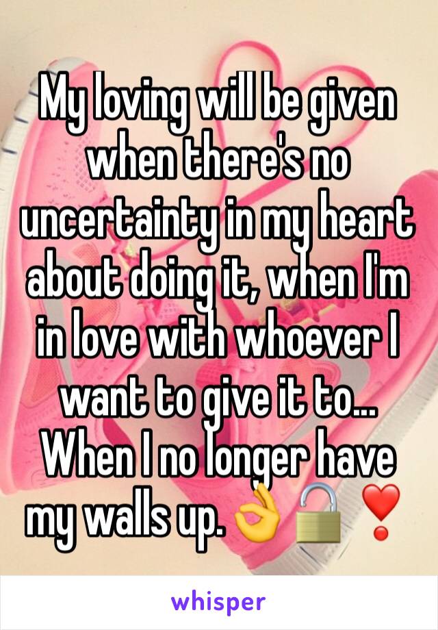 My loving will be given when there's no uncertainty in my heart about doing it, when I'm in love with whoever I want to give it to... When I no longer have my walls up.👌🔓❣️