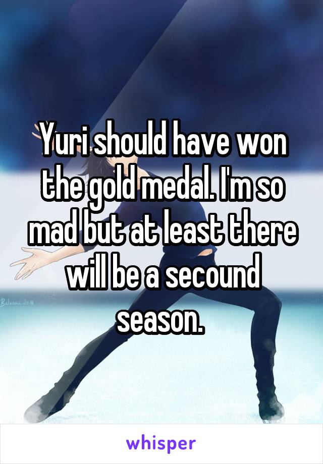 Yuri should have won the gold medal. I'm so mad but at least there will be a secound season. 