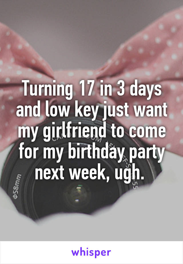 Turning 17 in 3 days and low key just want my girlfriend to come for my birthday party next week, ugh. 