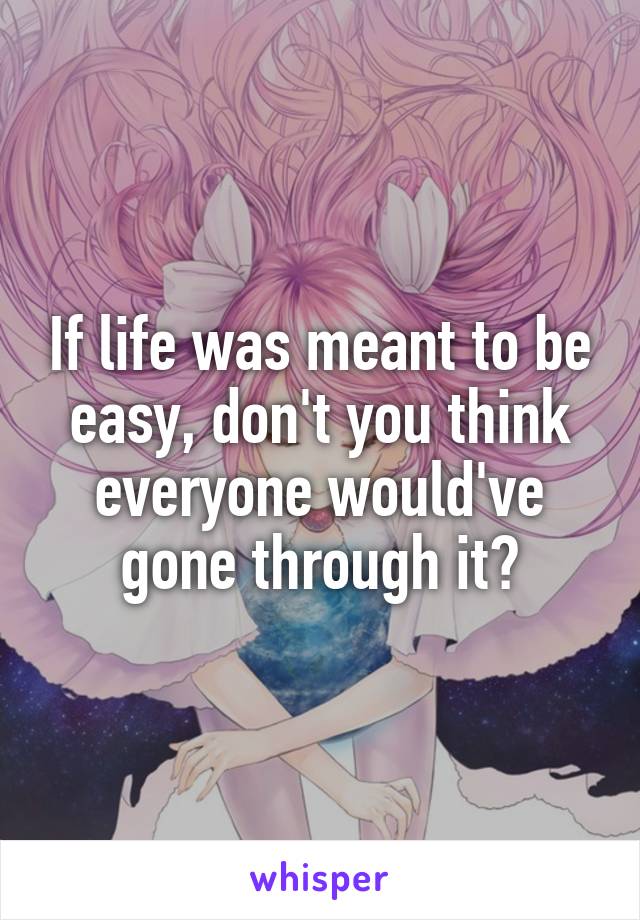 If life was meant to be easy, don't you think everyone would've gone through it?