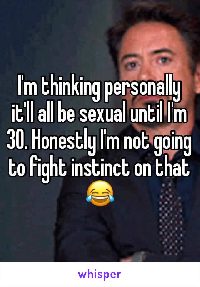I'm thinking personally it'll all be sexual until I'm 30. Honestly I'm not going to fight instinct on that 😂