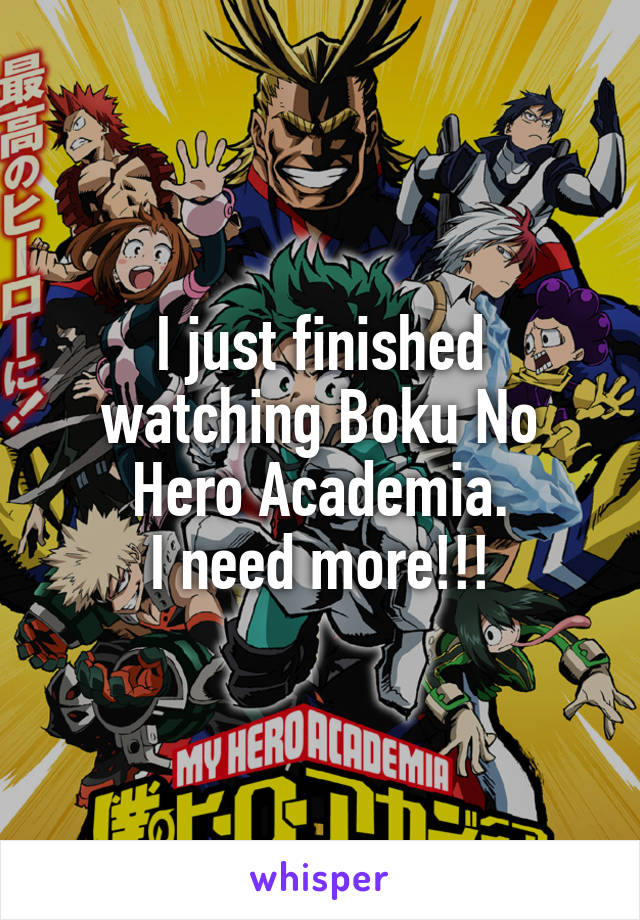 I just finished watching Boku No Hero Academia.
I need more!!!