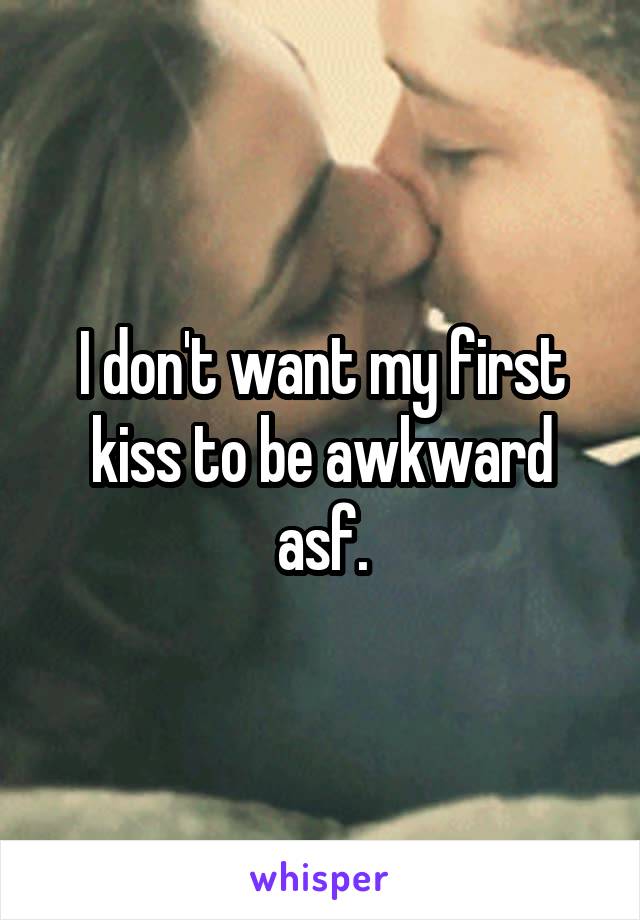 I don't want my first kiss to be awkward asf.