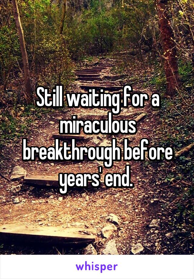 Still waiting for a miraculous breakthrough before years' end. 
