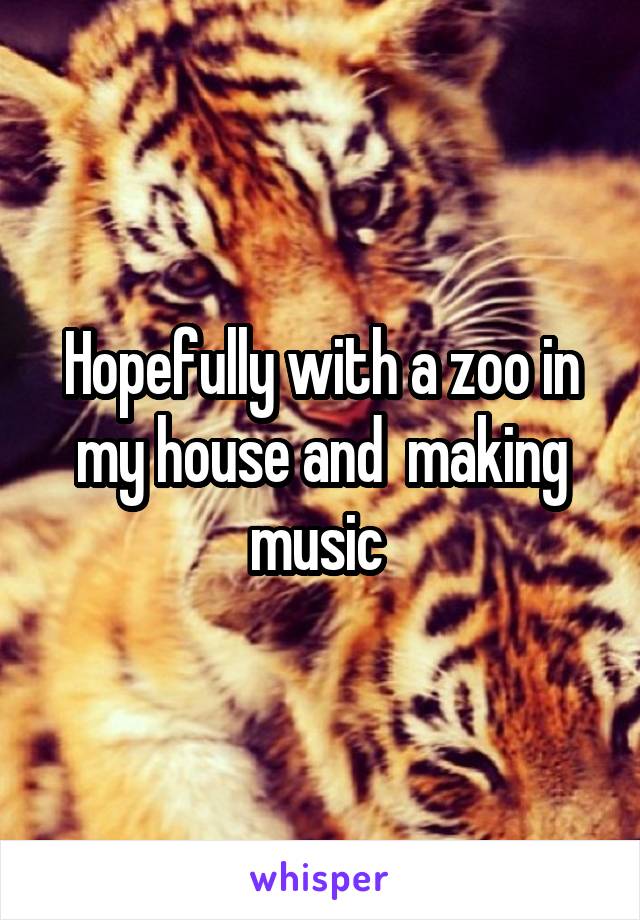 Hopefully with a zoo in my house and  making music 