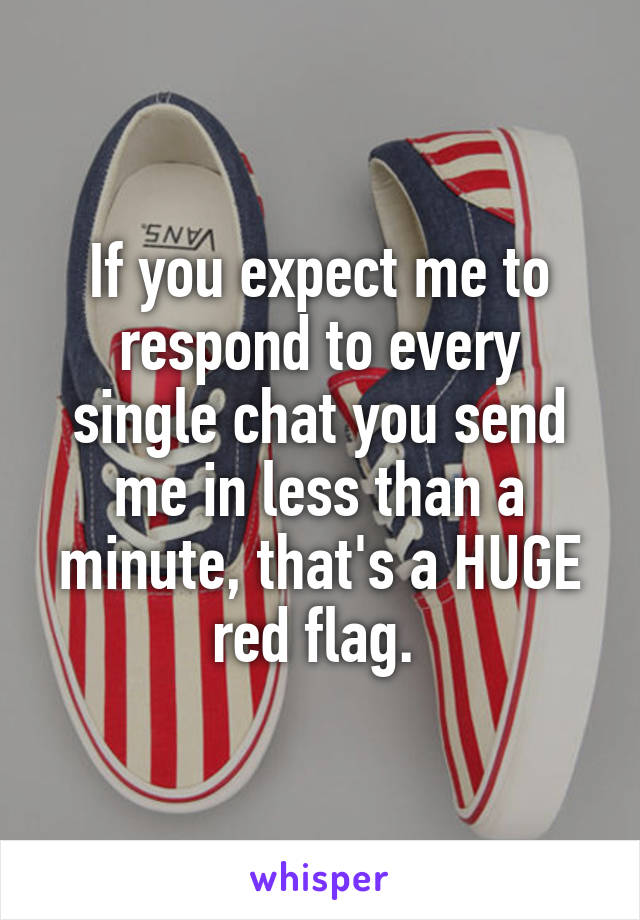 If you expect me to respond to every single chat you send me in less than a minute, that's a HUGE red flag. 