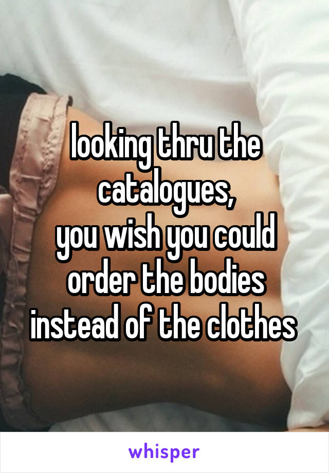 looking thru the catalogues,
you wish you could order the bodies instead of the clothes 