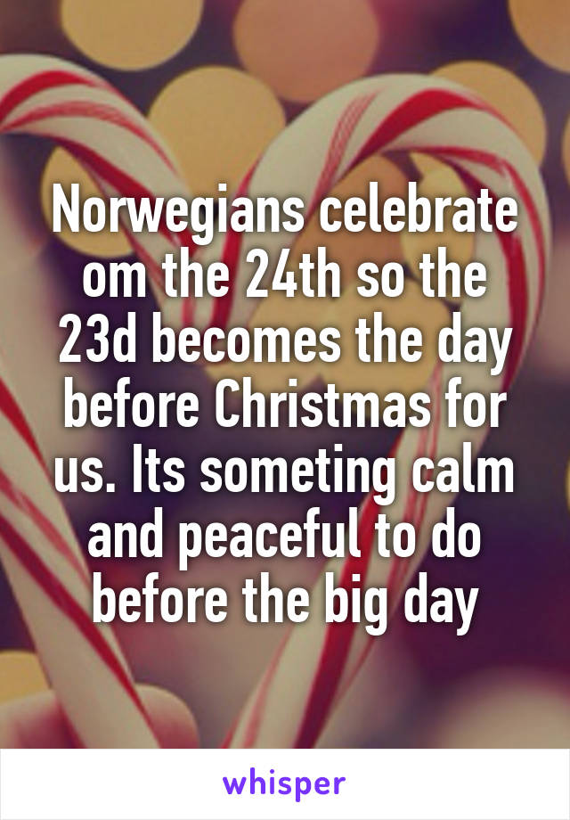 Norwegians celebrate om the 24th so the 23d becomes the day before Christmas for us. Its someting calm and peaceful to do before the big day