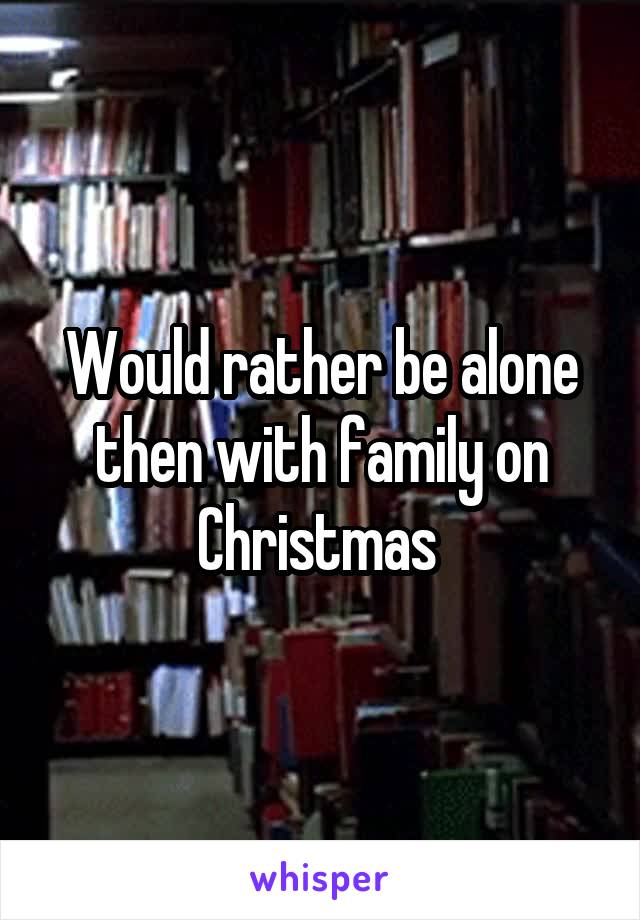 Would rather be alone then with family on Christmas 