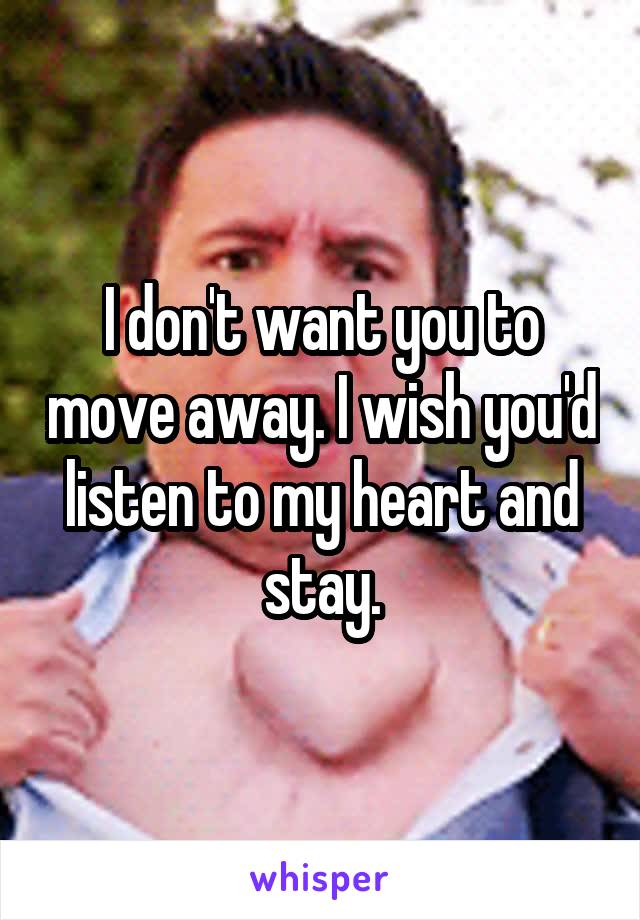 I don't want you to move away. I wish you'd listen to my heart and stay.