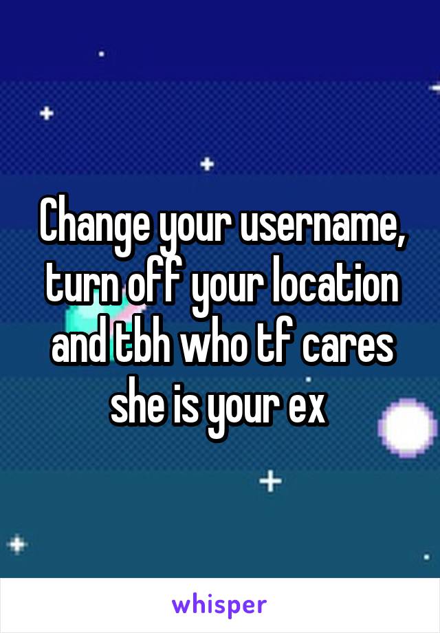 Change your username, turn off your location and tbh who tf cares she is your ex 