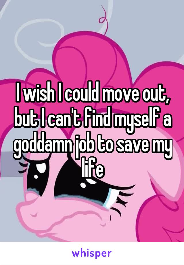 I wish I could move out, but I can't find myself a goddamn job to save my life