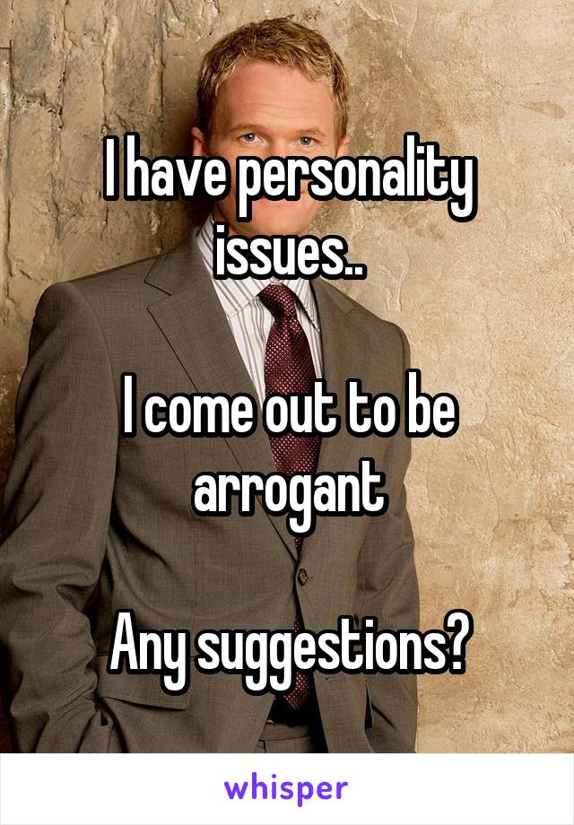 I have personality issues..

I come out to be arrogant

Any suggestions?