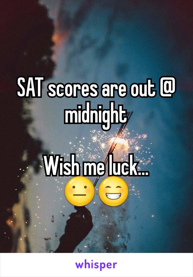 SAT scores are out @ midnight

Wish me luck...
😐😁