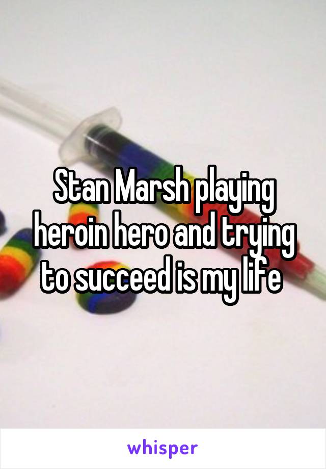 Stan Marsh playing heroin hero and trying to succeed is my life 