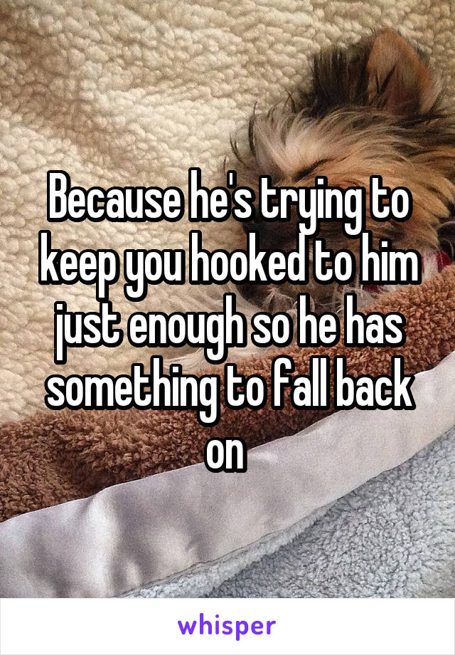 Because he's trying to keep you hooked to him just enough so he has something to fall back on 