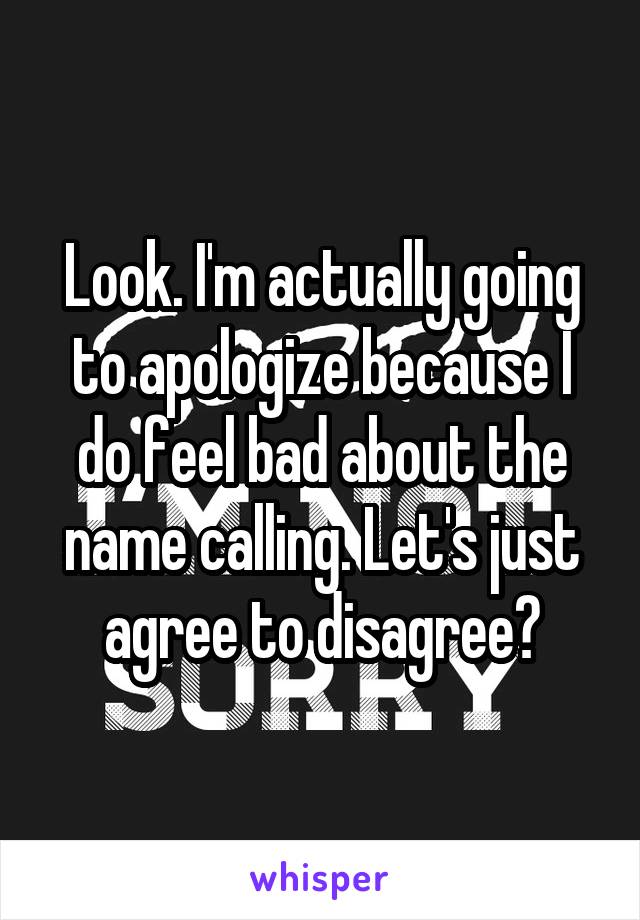 Look. I'm actually going to apologize because I do feel bad about the name calling. Let's just agree to disagree?